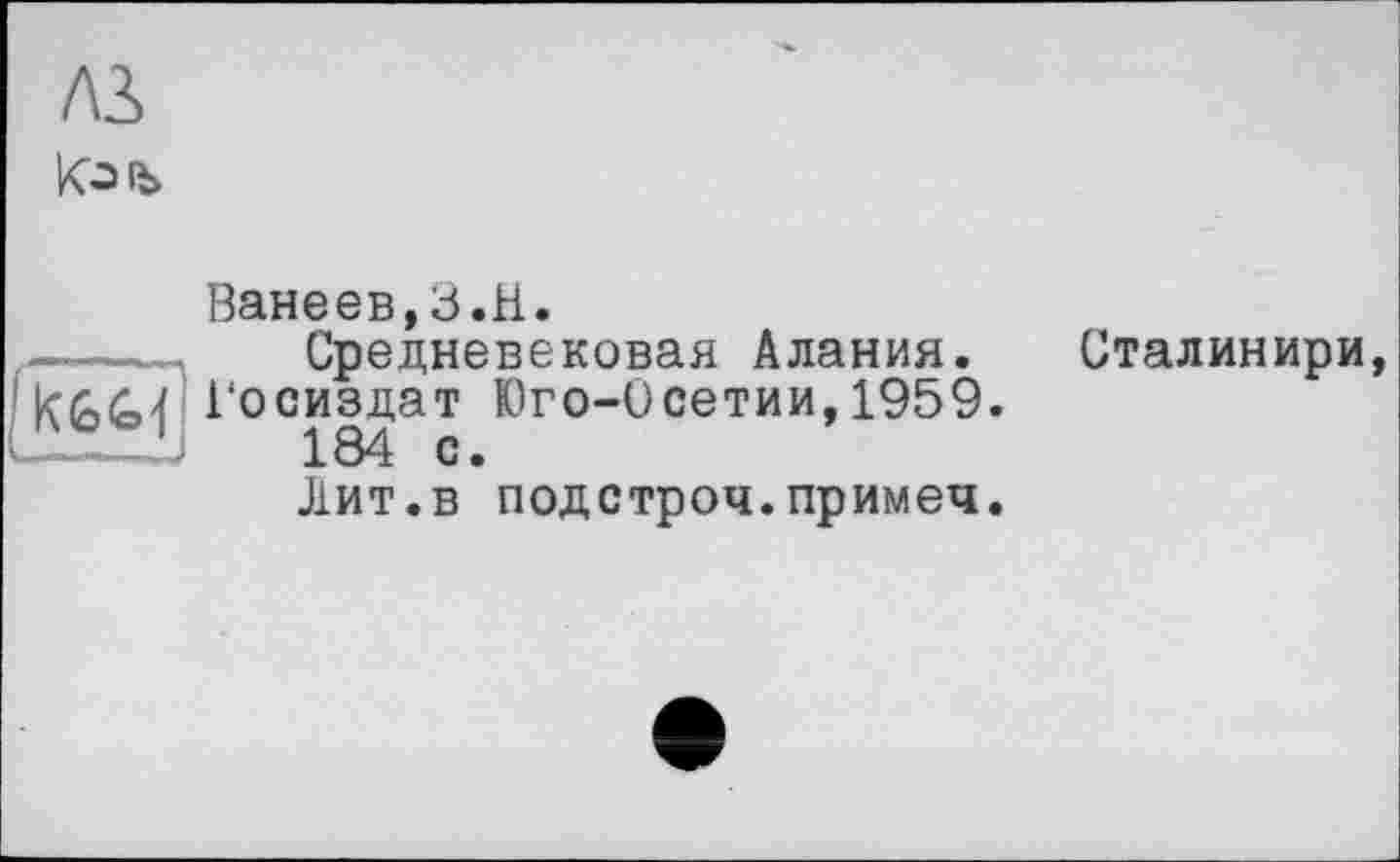 ﻿лз>
Коїь
Ванеев,3.H.
-----Средневековая Алания.
Госиздат Юго-Осетии,1959.
ÜÎXL 184 с.
Сталинири,
Лит.в подстроч.примеч.